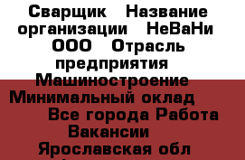 Сварщик › Название организации ­ НеВаНи, ООО › Отрасль предприятия ­ Машиностроение › Минимальный оклад ­ 70 000 - Все города Работа » Вакансии   . Ярославская обл.,Фоминское с.